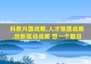 科教兴国战略,人才强国战略,创新驱动战略 想一个题目